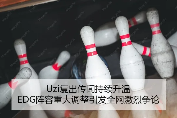Uzi复出传闻持续升温 EDG阵容重大调整引发全网激烈争论