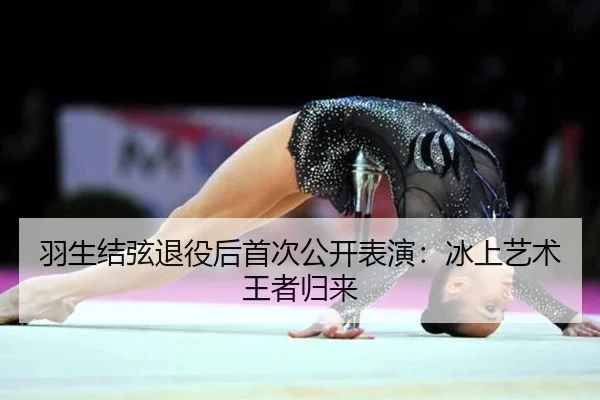 羽生结弦退役后首次公开表演：冰上艺术王者归来