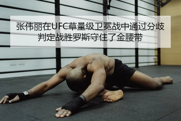 张伟丽在UFC草量级卫冕战中通过分歧判定战胜罗斯守住了金腰带